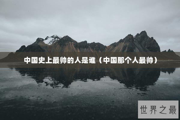 中国史上最帅的人是谁（中国那个人最帅）