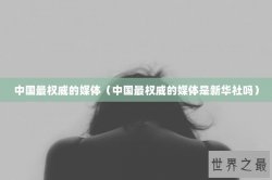 中国最权威的媒体（中国最权威的媒体是新华社吗）