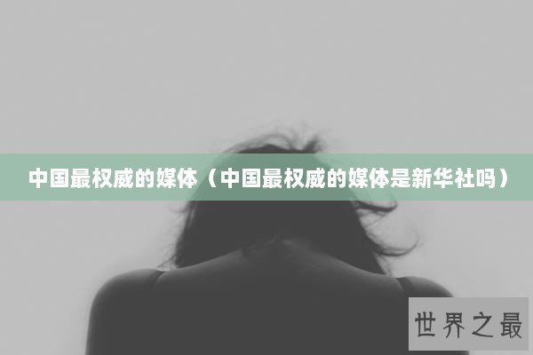 中国最权威的媒体（中国最权威的媒体是新华社吗）