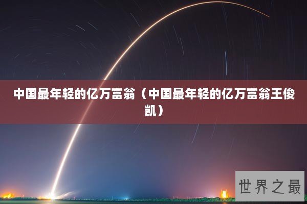 中国最年轻的亿万富翁（中国最年轻的亿万富翁王俊凯）