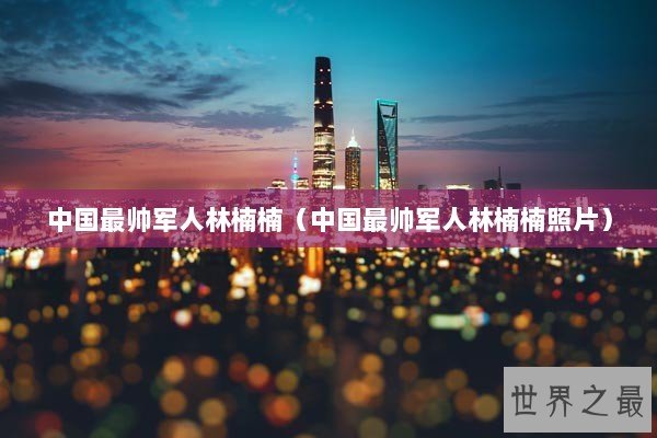 中国最帅军人林楠楠（中国最帅军人林楠楠照片）