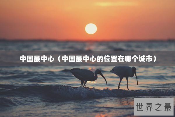 中国最中心（中国最中心的位置在哪个城市）