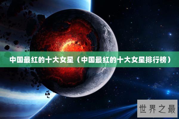 中国最红的十大女星（中国最红的十大女星排行榜）
