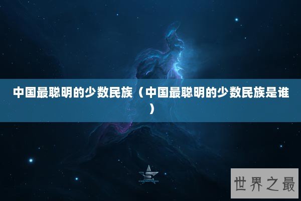 中国最聪明的少数民族（中国最聪明的少数民族是谁）
