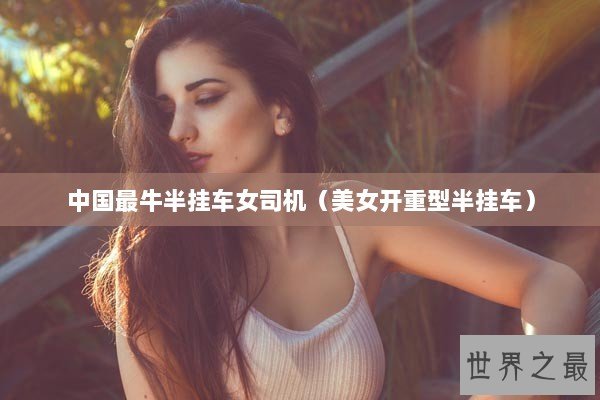 中国最牛半挂车女司机（美女开重型半挂车）