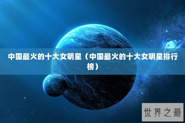中国最火的十大女明星（中国最火的十大女明星排行榜）