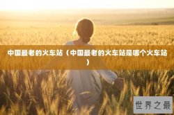 中国最老的火车站（中国最老的火车站是哪个火车站）