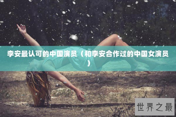 李安最认可的中国演员（和李安合作过的中国女演员）