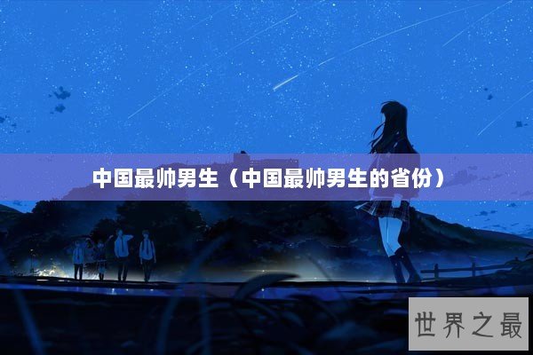中国最帅男生（中国最帅男生的省份）