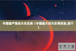 中国最严重的火车车祸（中国最大的火车事故是,哪个）