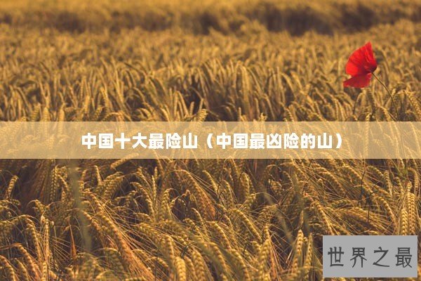 中国十大最险山（中国最凶险的山）