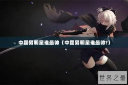 中国男明星谁最帅（中国男明星谁最帅?）