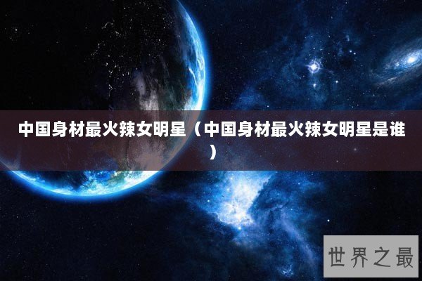 中国身材最火辣女明星（中国身材最火辣女明星是谁）