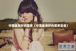 中国最友好的国家（中国最友好的国家是谁）