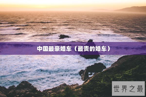 中国最豪婚车（最贵的婚车）