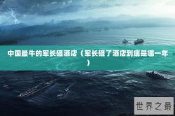 中国最牛的军长砸酒店（军长砸了酒店到底是哪一年）