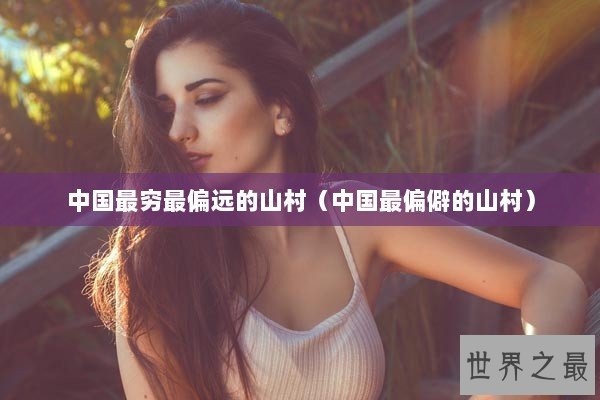 中国最穷最偏远的山村（中国最偏僻的山村）