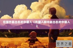 在国外最出名的中国人（外国人眼中最出名的中国人）