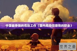 中国最挣钱的危险工作（国内危险但赚钱的职业）