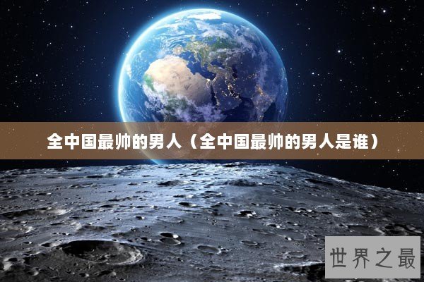 全中国最帅的男人（全中国最帅的男人是谁）