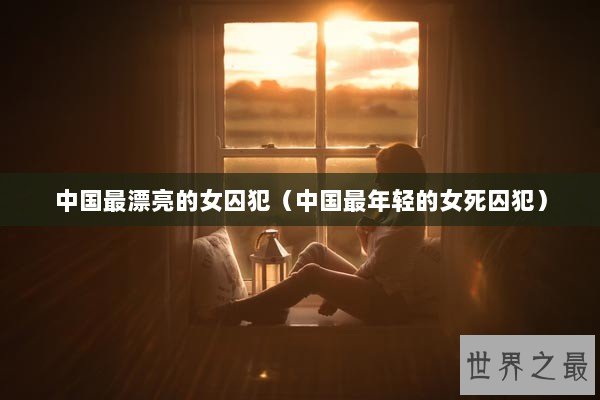 中国最漂亮的女囚犯（中国最年轻的女死囚犯）