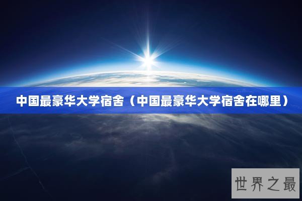 中国最豪华大学宿舍（中国最豪华大学宿舍在哪里）