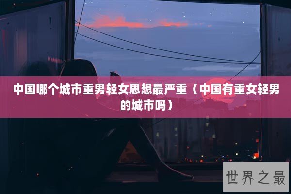 中国哪个城市重男轻女思想最严重（中国有重女轻男的城市吗）
