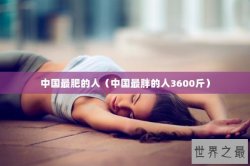 中国最肥的人（中国最胖的人3600斤）