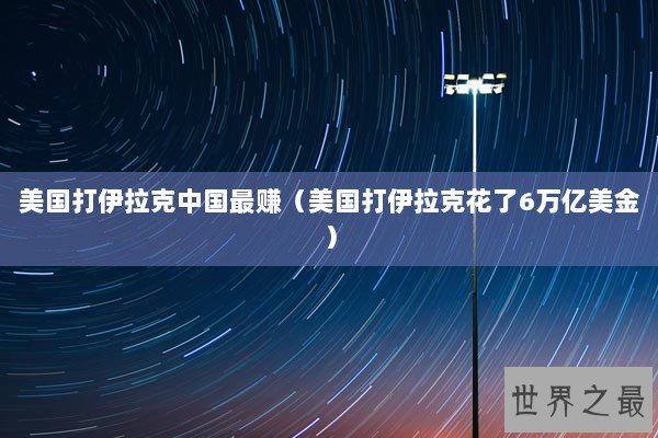 美国打伊拉克中国最赚（美国打伊拉克花了6万亿美金）