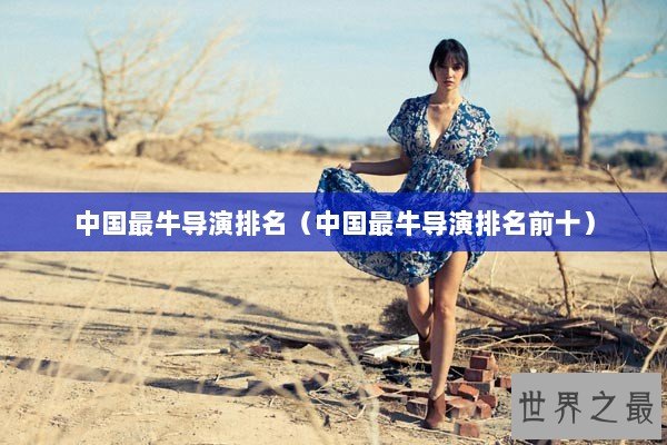 中国最牛导演排名(中国最牛导演排名前十) 中国最牛导演排名(中国最牛导演排名前十)