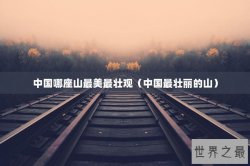 中国哪座山最美最壮观（中国最壮丽的山）
