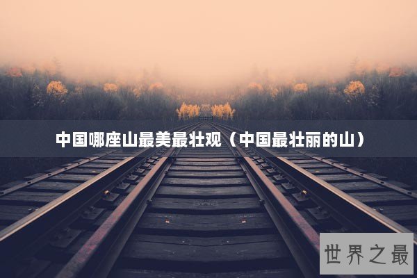 中国哪座山最美最壮观（中国最壮丽的山）