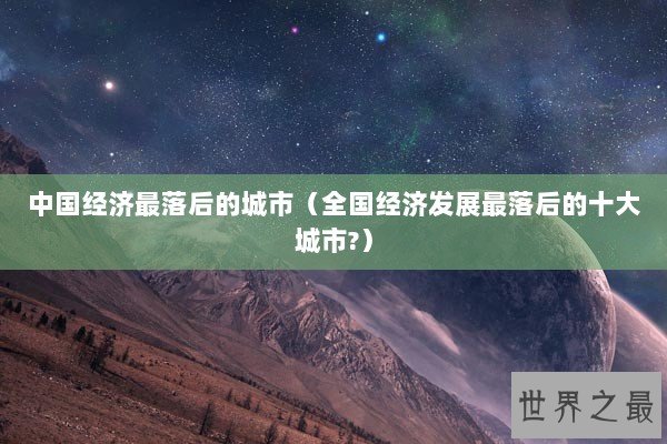 中国经济最落后的城市(全国经济发展最落后的十大城市?) 中国经济最落后的城市(全国经济发展最落后的十大城市?)