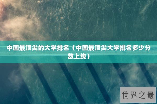中国最顶尖的大学排名(中国最顶尖大学排名多少分数上线) 中国最顶尖的大学排名(中国最顶尖大学排名多少分数上线)