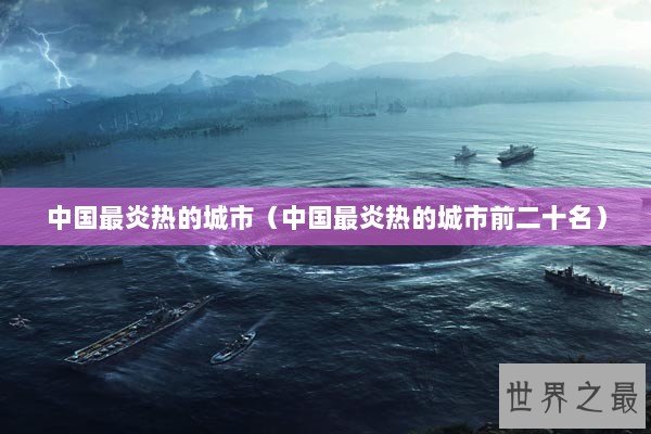 中国最炎热的城市(中国最炎热的城市前二十名) 中国最炎热的城市(中国最炎热的城市前二十名)