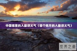 中国哪里的人最讲义气（哪个地方的人最讲义气）