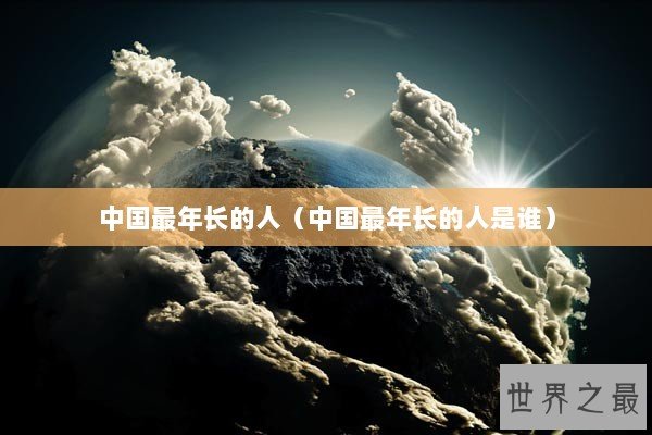 中国最年长的人(中国最年长的人是谁) 中国最年长的人(中国最年长的人是谁)