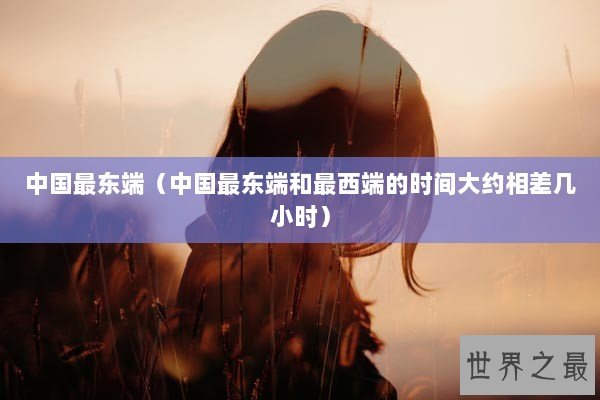 中国最东端（中国最东端和最西端的时间大约相差几小时）