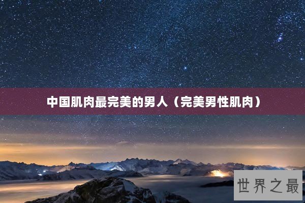 中国肌肉最完美的男人（完美男性肌肉）