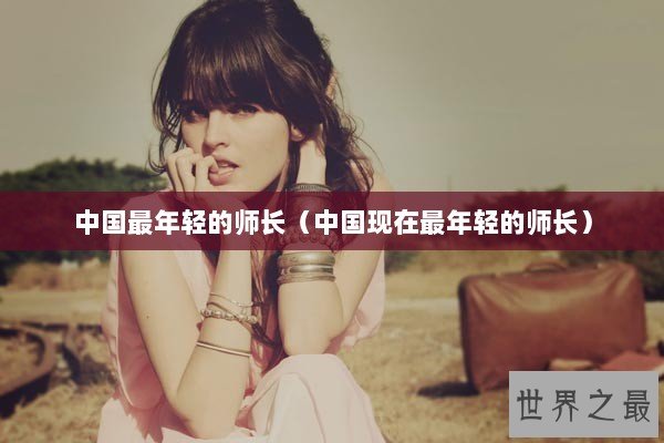 中国最年轻的师长(中国现在最年轻的师长) 中国最年轻的师长(中国现在最年轻的师长)