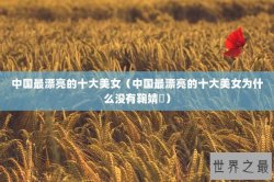 中国最漂亮的十大美女（中国最漂亮的十大美女为什么没有鞠婧祎）