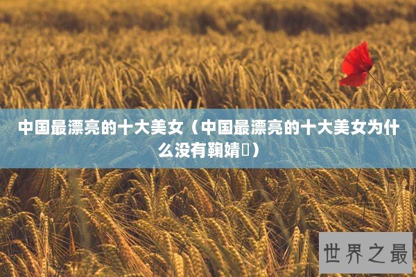 中国最漂亮的十大美女(中国最漂亮的十大美女为什么没有鞠婧祎) 中国最漂亮的十大美女(中国最漂亮的十大美女为什么没有鞠婧祎)