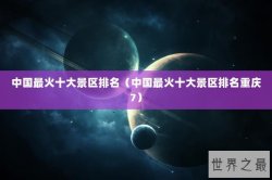 中国最火十大景区排名（中国最火十大景区排名重庆7）