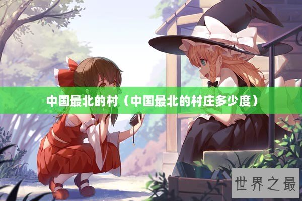 中国最北的村（中国最北的村庄多少度）