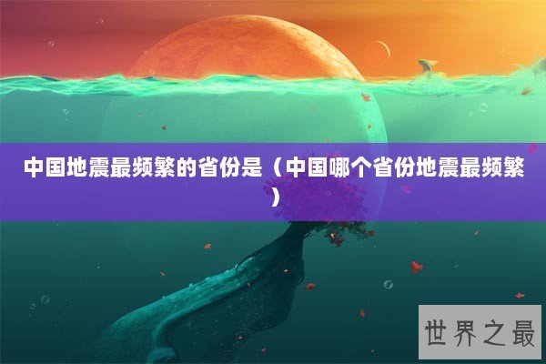 中国地震最频繁的省份是（中国哪个省份地震最频繁）