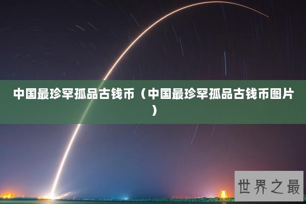 中国最珍罕孤品古钱币（中国最珍罕孤品古钱币图片）