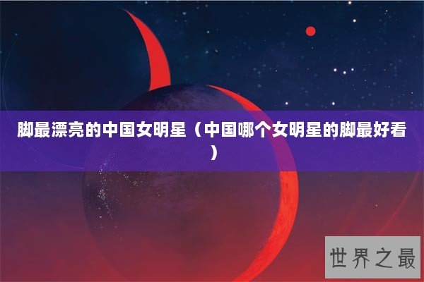 脚最漂亮的中国女明星（中国哪个女明星的脚最好看）