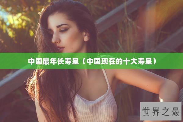 中国最年长寿星（中国现在的十大寿星）