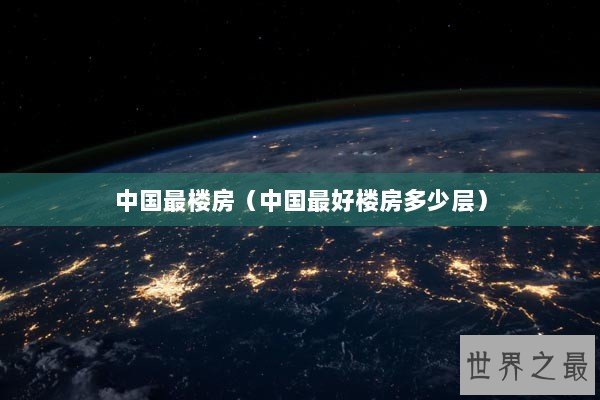 中国最楼房(中国最好楼房多少层) 中国最楼房(中国最好楼房多少层)