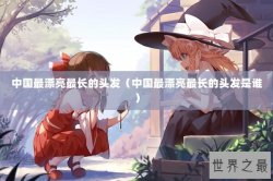 中国最漂亮最长的头发（中国最漂亮最长的头发是谁）